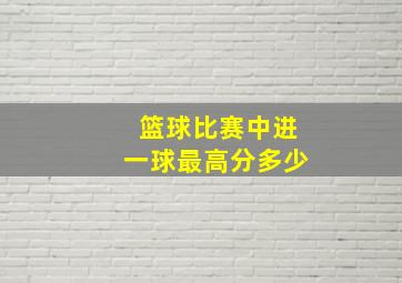 篮球比赛中进一球最高分多少