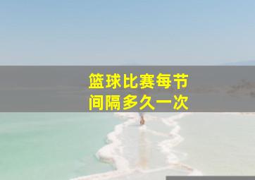 篮球比赛每节间隔多久一次