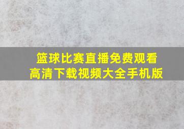 篮球比赛直播免费观看高清下载视频大全手机版