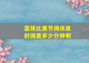 篮球比赛节间休息时间是多少分钟啊