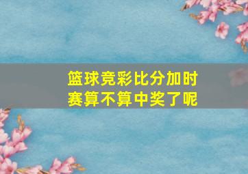 篮球竞彩比分加时赛算不算中奖了呢