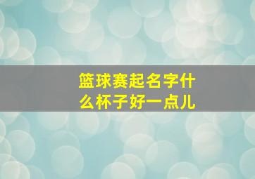 篮球赛起名字什么杯子好一点儿