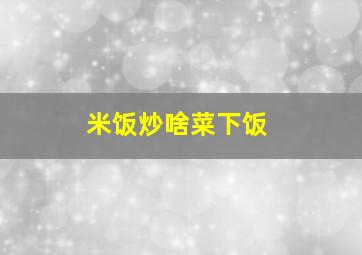 米饭炒啥菜下饭