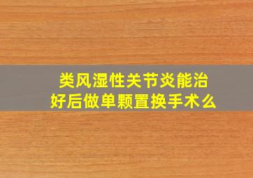 类风湿性关节炎能治好后做单颗置换手术么