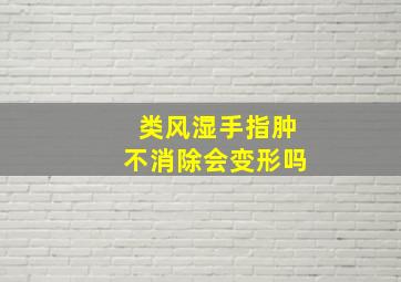 类风湿手指肿不消除会变形吗