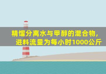 精馏分离水与甲醇的混合物,进料流量为每小时1000公斤