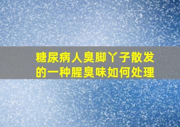 糖尿病人臭脚丫子散发的一种腥臭味如何处理