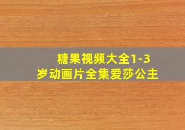 糖果视频大全1-3岁动画片全集爱莎公主