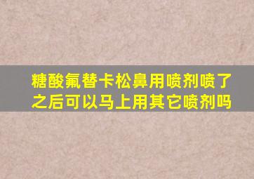 糖酸氟替卡松鼻用喷剂喷了之后可以马上用其它喷剂吗