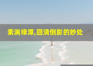 素湍绿潭,回清倒影的妙处