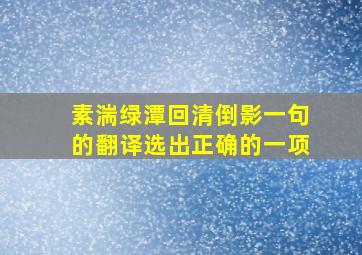 素湍绿潭回清倒影一句的翻译选出正确的一项