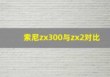 索尼zx300与zx2对比