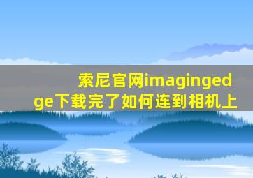 索尼官网imagingedge下载完了如何连到相机上