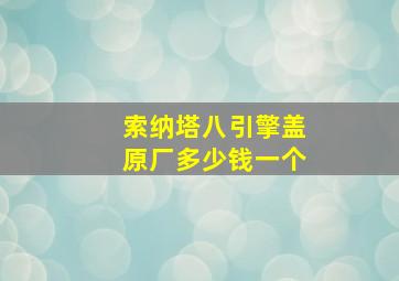 索纳塔八引擎盖原厂多少钱一个