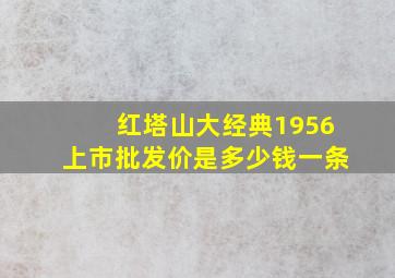 红塔山大经典1956上市批发价是多少钱一条