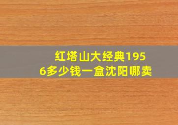 红塔山大经典1956多少钱一盒沈阳哪卖