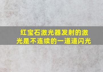 红宝石激光器发射的激光是不连续的一道道闪光