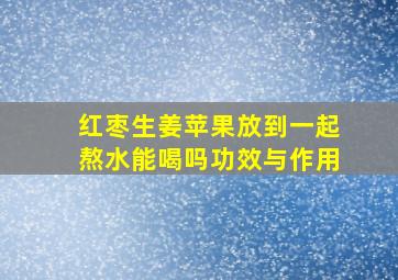 红枣生姜苹果放到一起熬水能喝吗功效与作用