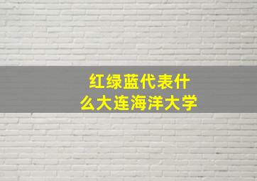 红绿蓝代表什么大连海洋大学