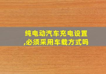 纯电动汽车充电设置,必须采用车载方式吗