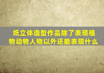 纸立体造型作品除了表现植物动物人物以外还能表现什么