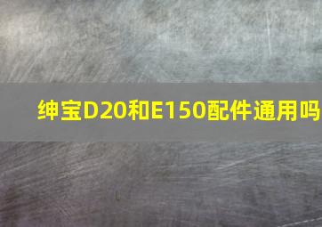 绅宝D20和E150配件通用吗