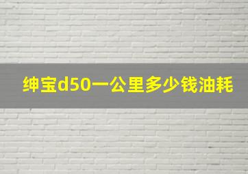 绅宝d50一公里多少钱油耗