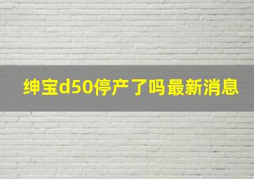 绅宝d50停产了吗最新消息