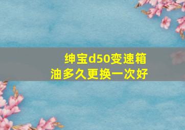 绅宝d50变速箱油多久更换一次好