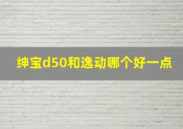 绅宝d50和逸动哪个好一点