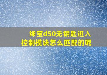 绅宝d50无钥匙进入控制模块怎么匹配的呢