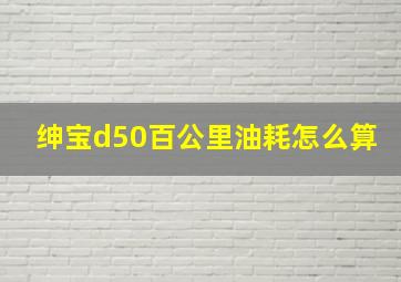 绅宝d50百公里油耗怎么算