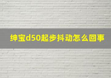 绅宝d50起步抖动怎么回事