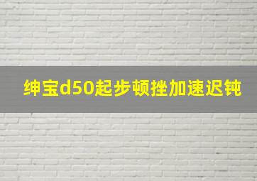 绅宝d50起步顿挫加速迟钝