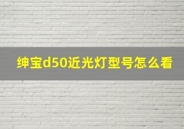 绅宝d50近光灯型号怎么看