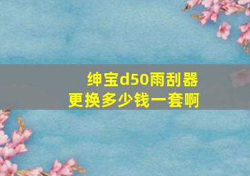 绅宝d50雨刮器更换多少钱一套啊