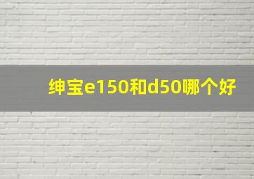 绅宝e150和d50哪个好