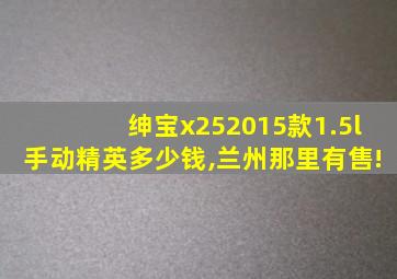 绅宝x252015款1.5l手动精英多少钱,兰州那里有售!