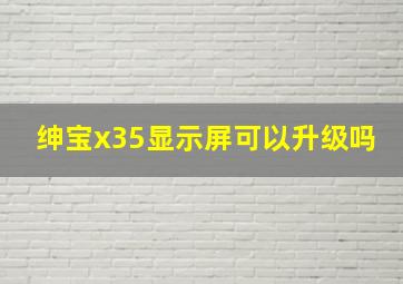 绅宝x35显示屏可以升级吗