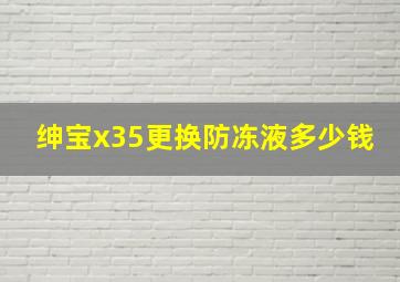 绅宝x35更换防冻液多少钱