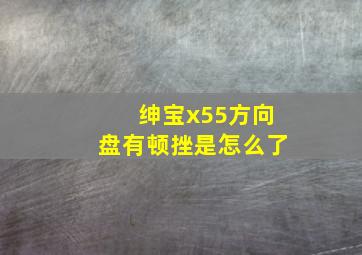 绅宝x55方向盘有顿挫是怎么了