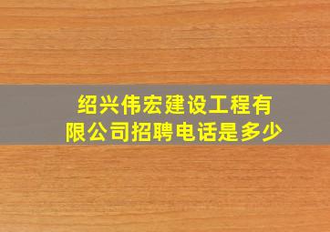 绍兴伟宏建设工程有限公司招聘电话是多少