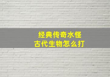 经典传奇水怪古代生物怎么打