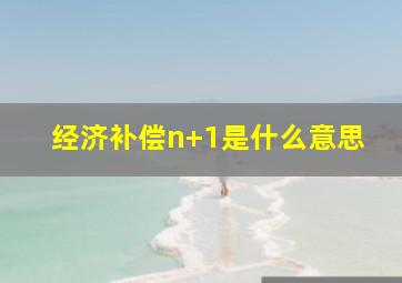 经济补偿n+1是什么意思