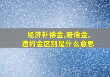 经济补偿金,赔偿金,违约金区别是什么意思