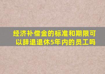 经济补偿金的标准和期限可以辞退退休5年内的员工吗