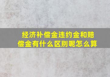 经济补偿金违约金和赔偿金有什么区别呢怎么算