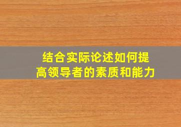 结合实际论述如何提高领导者的素质和能力