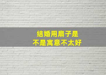 结婚用扇子是不是寓意不太好