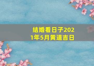 结婚看日子2021年5月黄道吉日